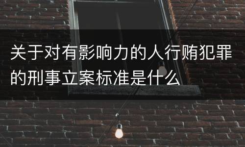 关于对有影响力的人行贿犯罪的刑事立案标准是什么