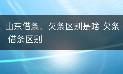 山东借条、欠条区别是啥 欠条 借条区别