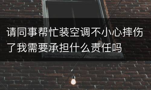请同事帮忙装空调不小心摔伤了我需要承担什么责任吗