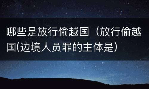 哪些是放行偷越国（放行偷越国(边境人员罪的主体是）