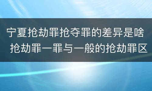 宁夏抢劫罪抢夺罪的差异是啥 抢劫罪一罪与一般的抢劫罪区别
