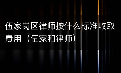 伍家岗区律师按什么标准收取费用（伍家和律师）