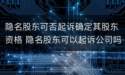 隐名股东可否起诉确定其股东资格 隐名股东可以起诉公司吗