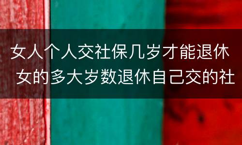 女人个人交社保几岁才能退休 女的多大岁数退休自己交的社保
