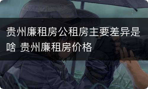 贵州廉租房公租房主要差异是啥 贵州廉租房价格