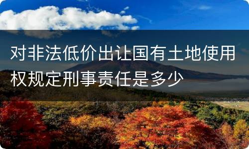 对非法低价出让国有土地使用权规定刑事责任是多少