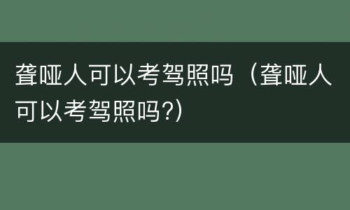 聋哑人可以考驾照吗（聋哑人可以考驾照吗?）