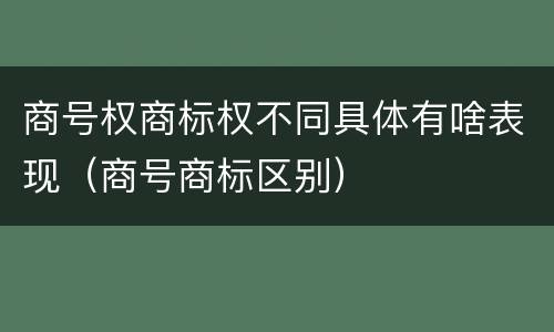 商号权商标权不同具体有啥表现（商号商标区别）
