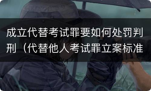 成立代替考试罪要如何处罚判刑（代替他人考试罪立案标准）
