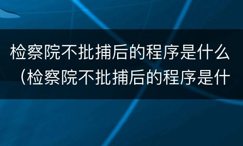 检察院不批捕后的程序是什么（检察院不批捕后的程序是什么呢）