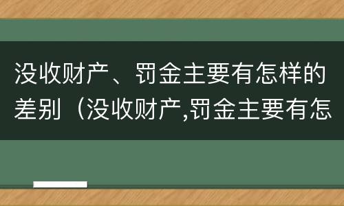 没收财产、罚金主要有怎样的差别（没收财产,罚金主要有怎样的差别和影响）