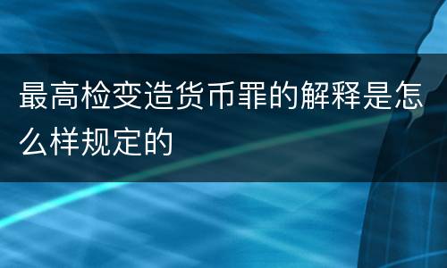 最高检变造货币罪的解释是怎么样规定的