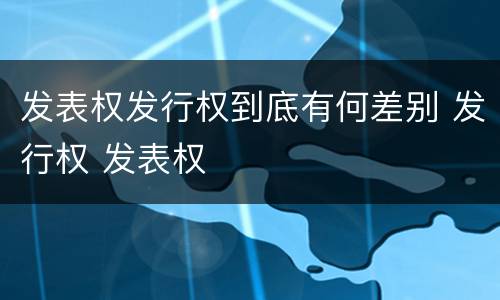 发表权发行权到底有何差别 发行权 发表权