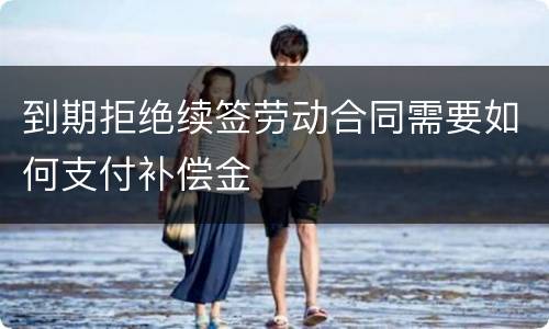 到期拒绝续签劳动合同需要如何支付补偿金
