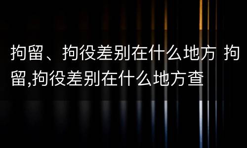 拘留、拘役差别在什么地方 拘留,拘役差别在什么地方查