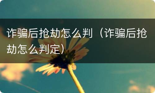诈骗后抢劫怎么判（诈骗后抢劫怎么判定）