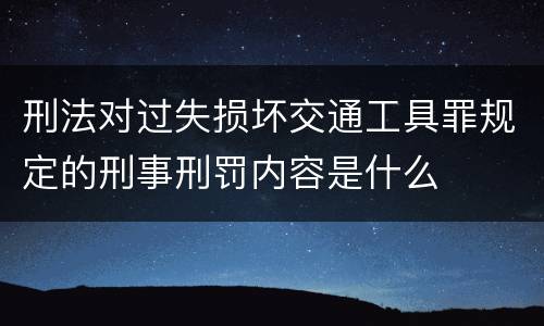 刑法对过失损坏交通工具罪规定的刑事刑罚内容是什么