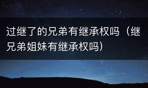 过继了的兄弟有继承权吗（继兄弟姐妹有继承权吗）