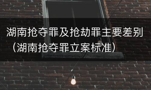 湖南抢夺罪及抢劫罪主要差别（湖南抢夺罪立案标准）