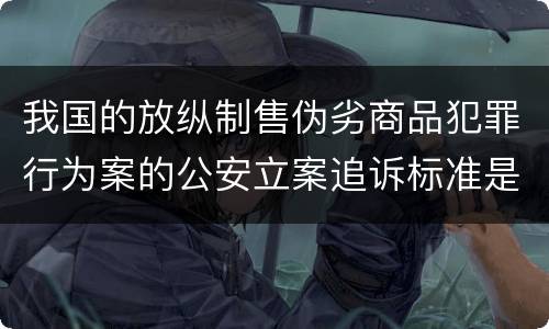 我国的放纵制售伪劣商品犯罪行为案的公安立案追诉标准是怎样的