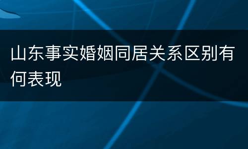 山东事实婚姻同居关系区别有何表现