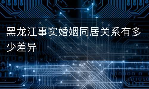 黑龙江事实婚姻同居关系有多少差异