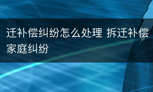 迁补偿纠纷怎么处理 拆迁补偿家庭纠纷