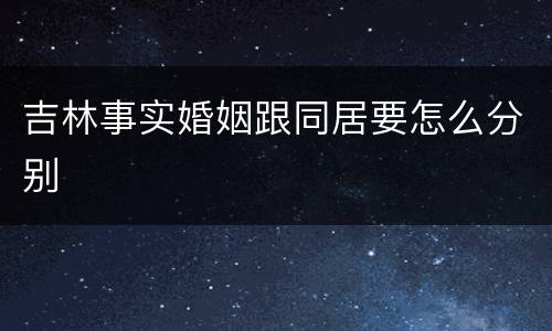 吉林事实婚姻跟同居要怎么分别