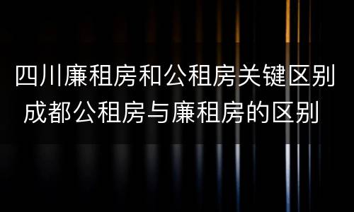 四川廉租房和公租房关键区别 成都公租房与廉租房的区别