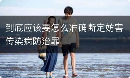 到底应该要怎么准确断定妨害传染病防治罪