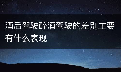 酒后驾驶醉酒驾驶的差别主要有什么表现