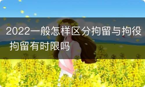 2022一般怎样区分拘留与拘役 拘留有时限吗