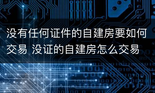 没有任何证件的自建房要如何交易 没证的自建房怎么交易