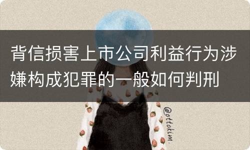 背信损害上市公司利益行为涉嫌构成犯罪的一般如何判刑