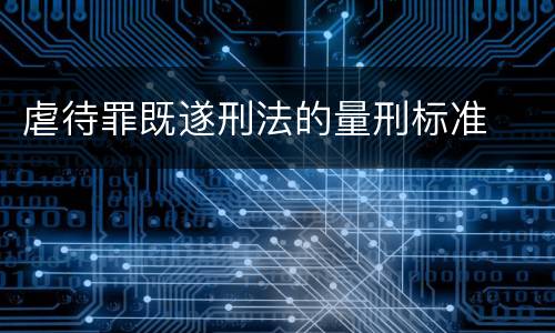 虐待罪既遂刑法的量刑标准