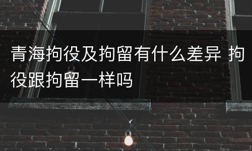 青海拘役及拘留有什么差异 拘役跟拘留一样吗