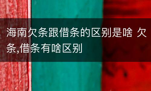 海南欠条跟借条的区别是啥 欠条,借条有啥区别