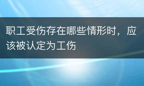 职工受伤存在哪些情形时，应该被认定为工伤