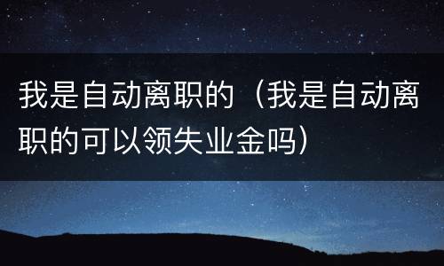 我是自动离职的（我是自动离职的可以领失业金吗）