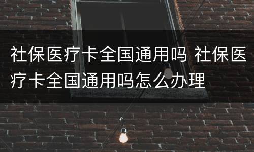 社保医疗卡全国通用吗 社保医疗卡全国通用吗怎么办理