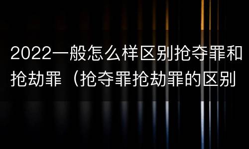 2022一般怎么样区别抢夺罪和抢劫罪（抢夺罪抢劫罪的区别）