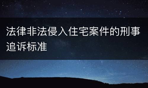 法律非法侵入住宅案件的刑事追诉标准