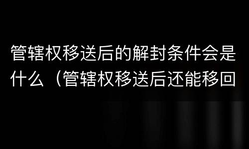 管辖权移送后的解封条件会是什么（管辖权移送后还能移回来吗）