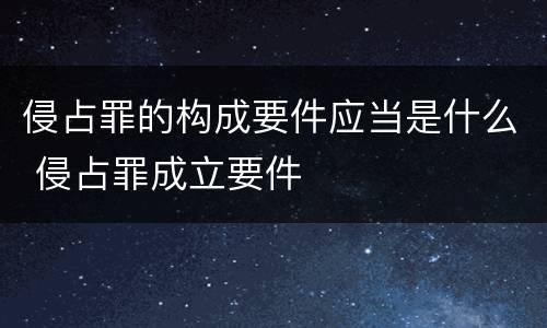 侵占罪的构成要件应当是什么 侵占罪成立要件
