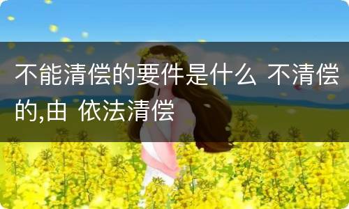 不能清偿的要件是什么 不清偿的,由 依法清偿