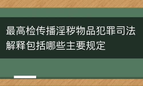 最高检传播淫秽物品犯罪司法解释包括哪些主要规定