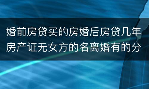婚前房贷买的房婚后房贷几年房产证无女方的名离婚有的分割吗