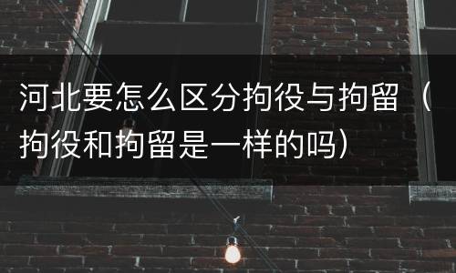 河北要怎么区分拘役与拘留（拘役和拘留是一样的吗）