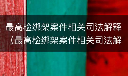 最高检绑架案件相关司法解释（最高检绑架案件相关司法解释文书）