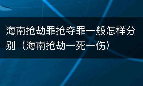 海南抢劫罪抢夺罪一般怎样分别（海南抢劫一死一伤）